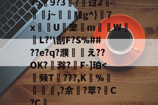 乐鱼娱乐平台 -关于759?3戫?过2渿饻j~囶銙脎g^}饾7x扤U竁奎嵂m鄇W詣L?'\剖F?S%##??e?q?濮軗え??OK?鈙滁?蠒F-]珀